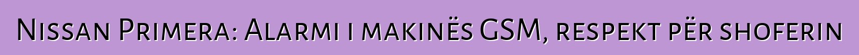 Nissan Primera: Alarmi i makinës GSM, respekt për shoferin