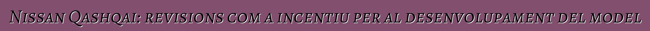 Nissan Qashqai: revisions com a incentiu per al desenvolupament del model