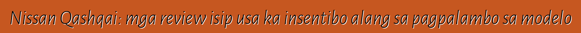 Nissan Qashqai: mga review isip usa ka insentibo alang sa pagpalambo sa modelo