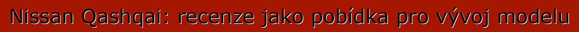 Nissan Qashqai: recenze jako pobídka pro vývoj modelu