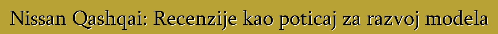 Nissan Qashqai: Recenzije kao poticaj za razvoj modela