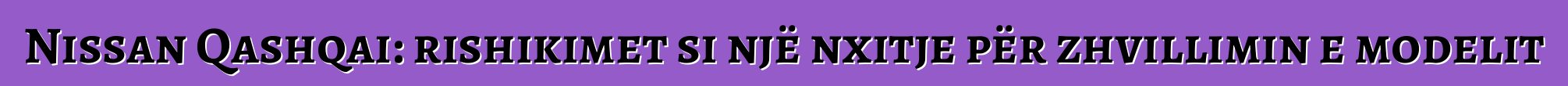Nissan Qashqai: rishikimet si një nxitje për zhvillimin e modelit