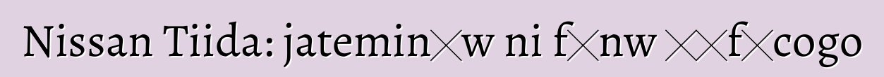 Nissan Tiida: jateminɛw ni fɛnw ɲɛfɔcogo