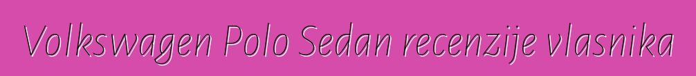 Volkswagen Polo Sedan recenzije vlasnika