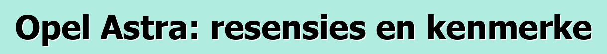 Opel Astra: resensies en kenmerke