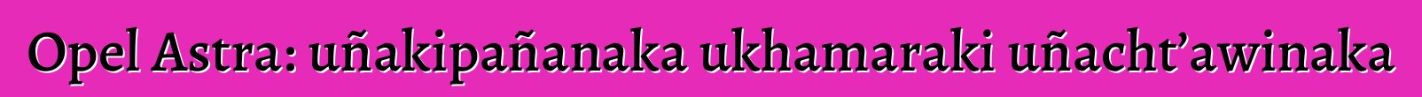Opel Astra: uñakipañanaka ukhamaraki uñacht’awinaka