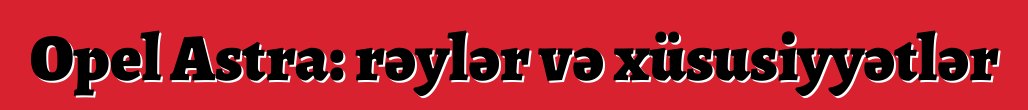 Opel Astra: rəylər və xüsusiyyətlər