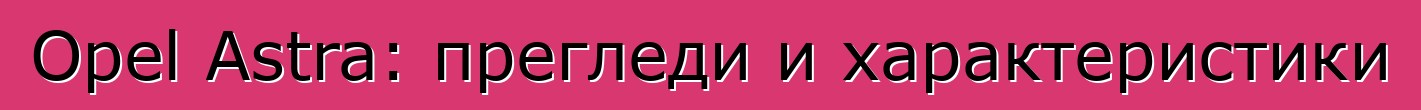 Opel Astra: прегледи и характеристики