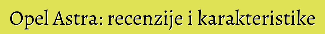 Opel Astra: recenzije i karakteristike
