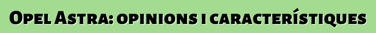 Opel Astra: opinions i característiques