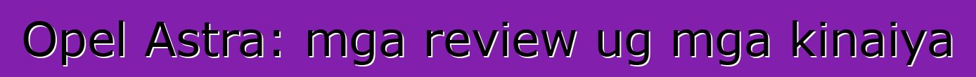 Opel Astra: mga review ug mga kinaiya