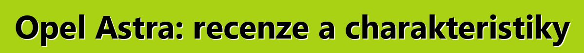 Opel Astra: recenze a charakteristiky