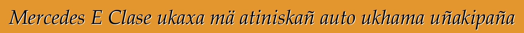 Mercedes E Clase ukaxa mä atiniskañ auto ukhama uñakipaña