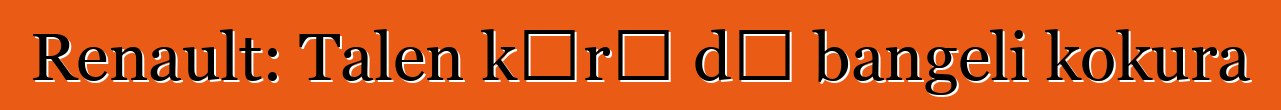 Renault: Talen kɔrɔ dɔ bangeli kokura