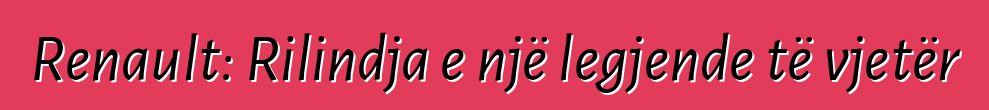 Renault: Rilindja e një legjende të vjetër