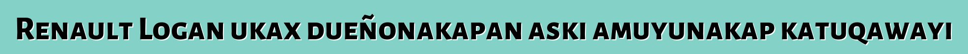 Renault Logan ukax dueñonakapan aski amuyunakap katuqawayi