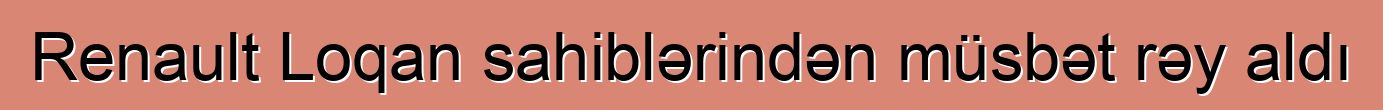 Renault Loqan sahiblərindən müsbət rəy aldı
