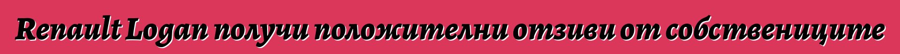 Renault Logan получи положителни отзиви от собствениците