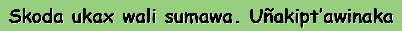 Skoda ukax wali sumawa. Uñakipt’awinaka