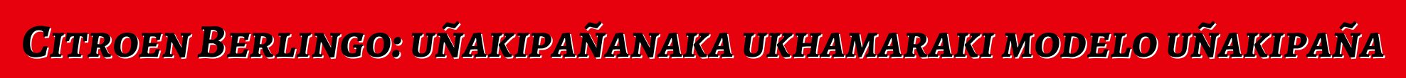 Citroen Berlingo: uñakipañanaka ukhamaraki modelo uñakipaña