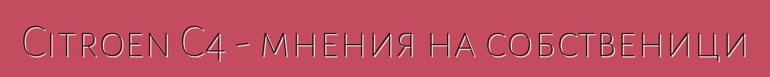 Citroen C4 - мнения на собственици
