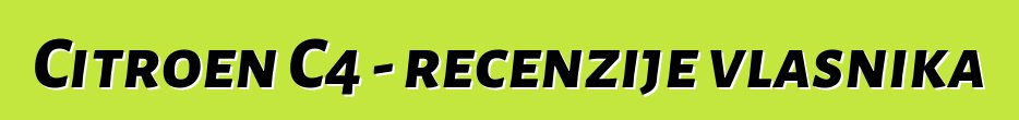Citroen C4 - recenzije vlasnika