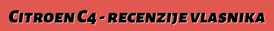 Citroen C4 - recenzije vlasnika