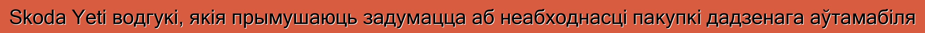 Skoda Yeti водгукі, якія прымушаюць задумацца аб неабходнасці пакупкі дадзенага аўтамабіля