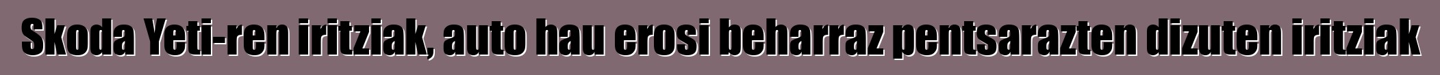 Skoda Yeti-ren iritziak, auto hau erosi beharraz pentsarazten dizuten iritziak