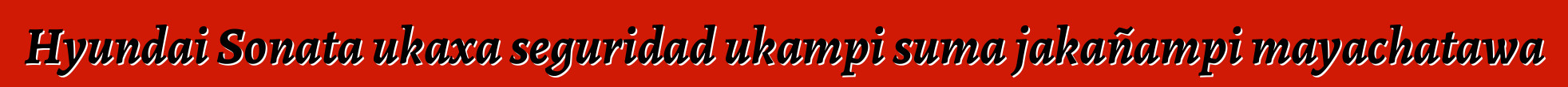 Hyundai Sonata ukaxa seguridad ukampi suma jakañampi mayachatawa