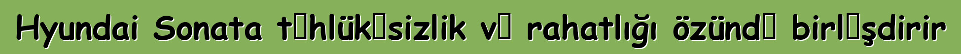 Hyundai Sonata təhlükəsizlik və rahatlığı özündə birləşdirir