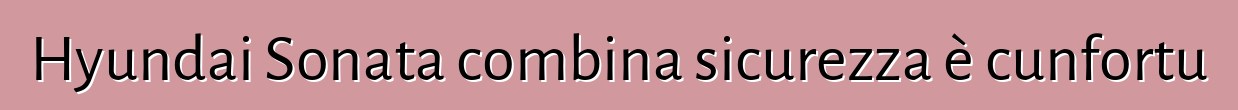 Hyundai Sonata combina sicurezza è cunfortu