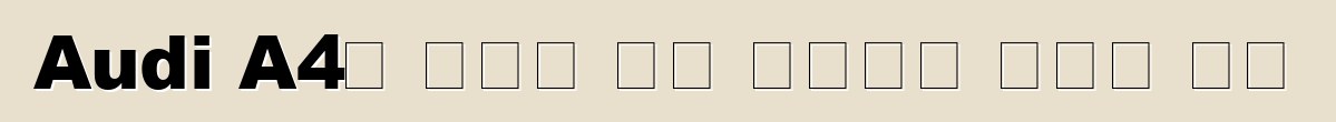 Audi A4፡ ይህቺ ምን አይነት መኪና ናት