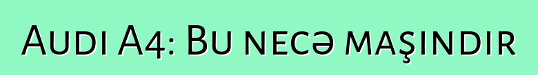 Audi A4: Bu necə maşındır