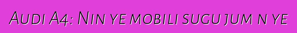 Audi A4: Nin ye mobili sugu jumɛn ye
