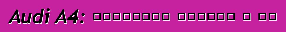 Audi A4: Ինչպիսի՞ մեքենա է սա