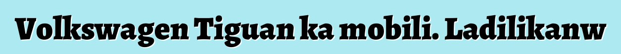 Volkswagen Tiguan ka mobili. Ladilikanw