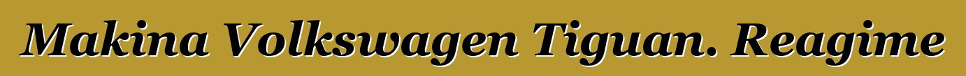 Makina Volkswagen Tiguan. Reagime