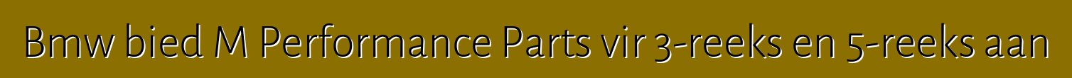 Bmw bied M Performance Parts vir 3-reeks en 5-reeks aan