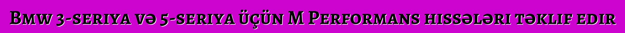 Bmw 3-seriya və 5-seriya üçün M Performans hissələri təklif edir