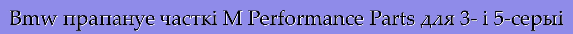 Bmw прапануе часткі M Performance Parts для 3- і 5-серыі