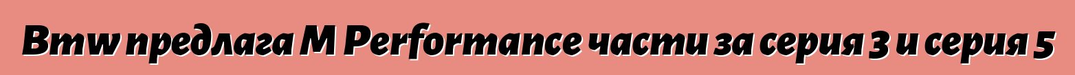 Bmw предлага M Performance части за серия 3 и серия 5