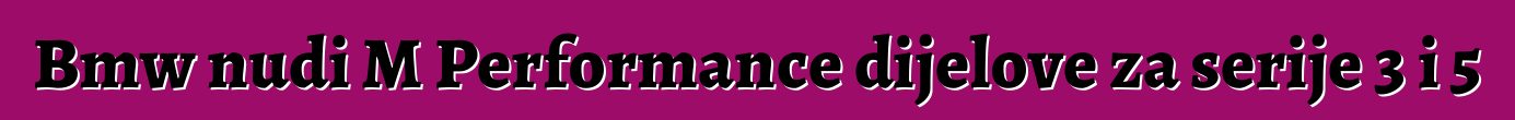 Bmw nudi M Performance dijelove za serije 3 i 5