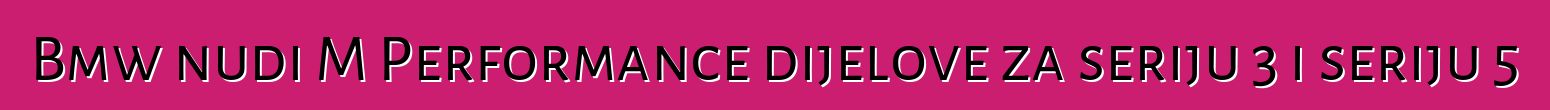 Bmw nudi M Performance dijelove za seriju 3 i seriju 5