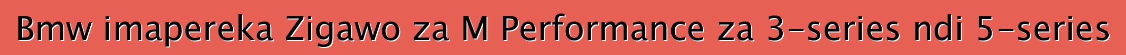 Bmw imapereka Zigawo za M Performance za 3-series ndi 5-series
