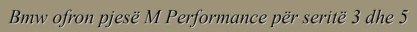 Bmw ofron pjesë M Performance për seritë 3 dhe 5