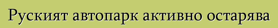 Руският автопарк активно остарява