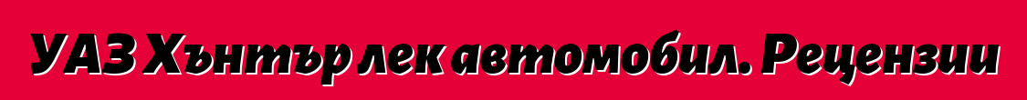 УАЗ Хънтър лек автомобил. Рецензии