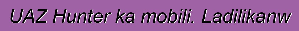 UAZ Hunter ka mobili. Ladilikanw