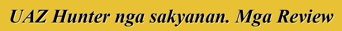 UAZ Hunter nga sakyanan. Mga Review